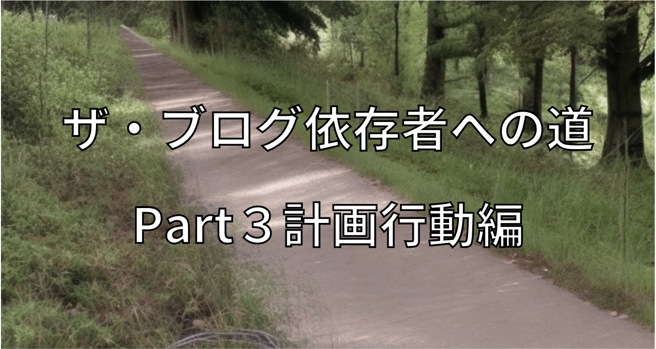 ザ・ブログ依存者への道：Part3計画行動編