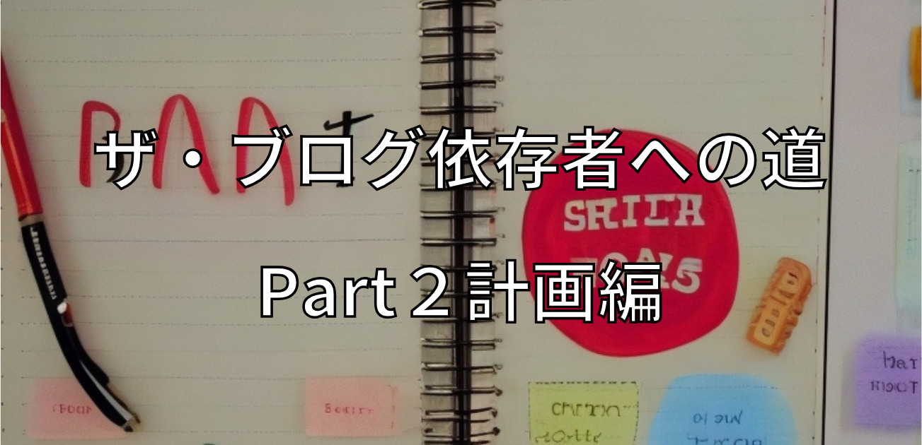 ザ・ブログ依存者への道：Part２計画編